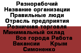 Разнорабочий › Название организации ­ Правильные люди › Отрасль предприятия ­ Розничная торговля › Минимальный оклад ­ 30 000 - Все города Работа » Вакансии   . Крым,Симоненко